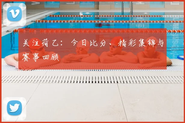 关注荷乙：今日比分、精彩集锦与赛事回顾